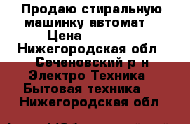 Продаю стиральную машинку автомат. › Цена ­ 13 000 - Нижегородская обл., Сеченовский р-н Электро-Техника » Бытовая техника   . Нижегородская обл.